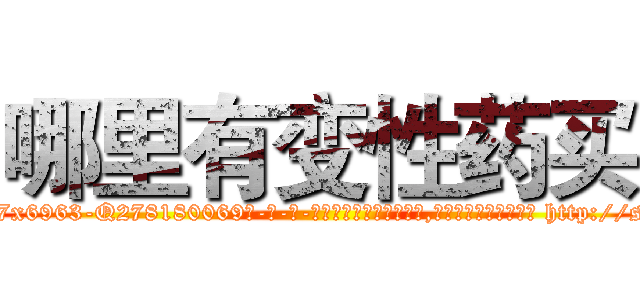 哪里有变性药买 (哪里有变性药买【电-186x2687x6963-Q278180069元-吉-药-业】我们做的是长期生意,靠的是老客户长期支持 http://sngk.net/Vu7tNh
)