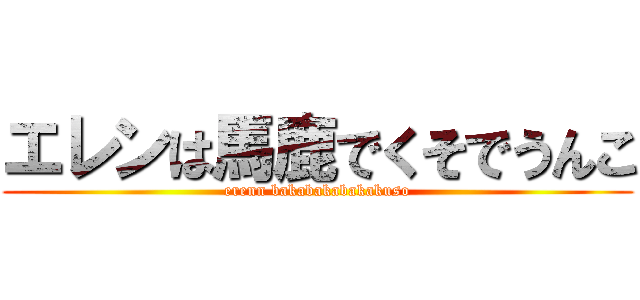エレンは馬鹿でくそでうんこ (erenn bakabakabakakuso)