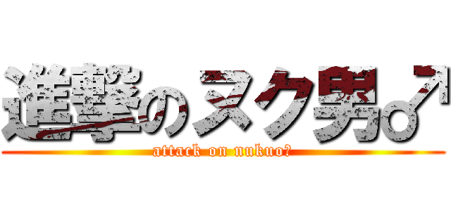 進撃のヌク男♂ (attack on nukuo♂)