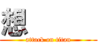 想           (attack on titan)