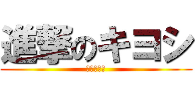 進撃のキヨシ (目がビック)