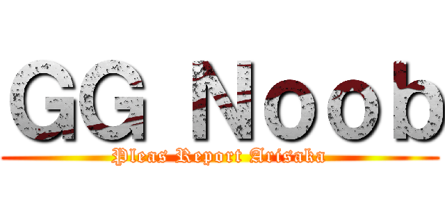 ＧＧ Ｎｏｏｂ (Pleas Report Arisaka)