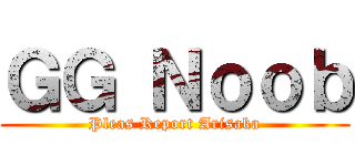 ＧＧ Ｎｏｏｂ (Pleas Report Arisaka)