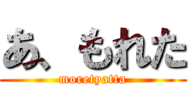 あ、もれた (moretyatta)