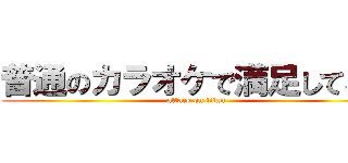 普通のカラオケで満足してる？ (attack on titan)