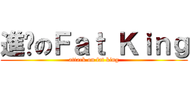 進擊のＦａｔ Ｋｉｎｇ (attack on fat king)