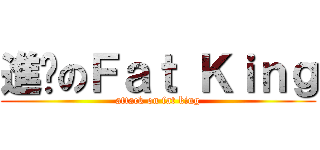 進擊のＦａｔ Ｋｉｎｇ (attack on fat king)