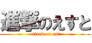 進撃のえすと (attack on est)