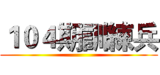 １０４期訓練兵 ()