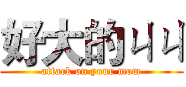 好大的ㄐㄐ (attack on your mom)