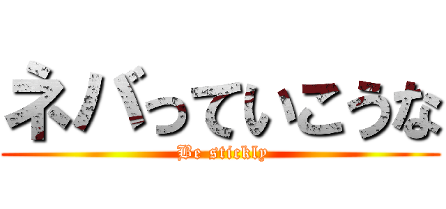 ネバっていこうな ( Be stickly)