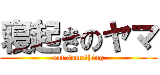 寝起きのヤマ (eat something)