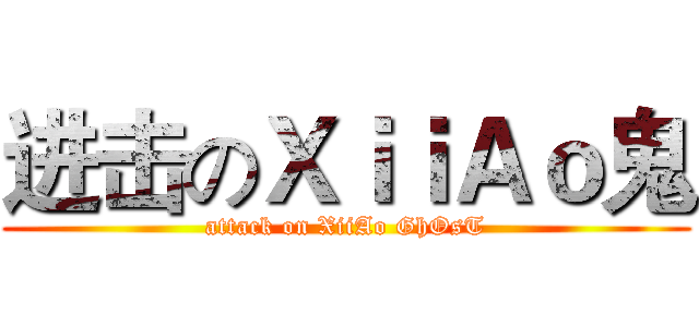 进击のＸｉｉＡｏ鬼 (attack on XiiAo GhOsT)
