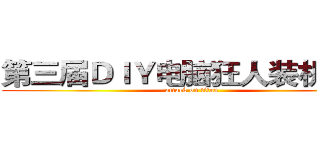 第三届ＤＩＹ电脑狂人装机大赛 (attack on titan)