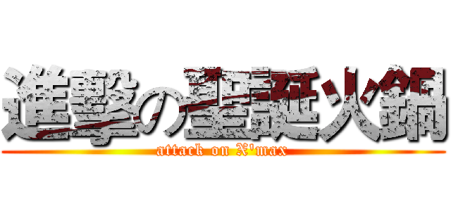 進擊の聖誕火鍋 (attack on X'max)