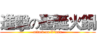 進擊の聖誕火鍋 (attack on X'max)