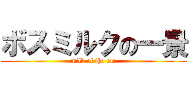 ボスミルクの一景 (milk of the cat)