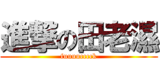 進撃の田老濕 (fuuuucccck)