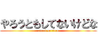 やろうともしてないけどな (attack on titan)