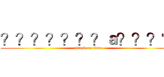 ？？？？？？？ａ？？？？ (attack on titan)