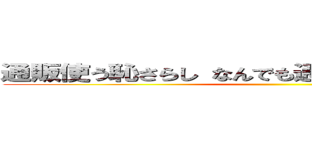 通販使う恥さらし なんでも通販か 馬鹿馬鹿しい ()