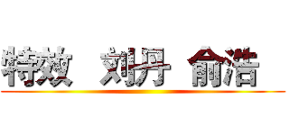 特效   刘丹  俞浩    ()