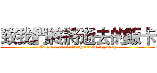 致我們終將逝去的飯卡 (To our card of rice that to fading away)