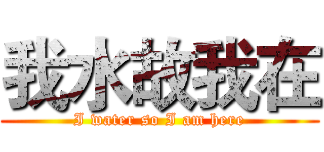 我水故我在 (I water so I am here)