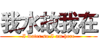 我水故我在 (I water so I am here)