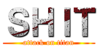 ＳＨＩＴ (attack on titan)