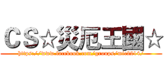 ＣＳ☆災厄王國☆ (https://www.facebook.com/groups/mic2214/)