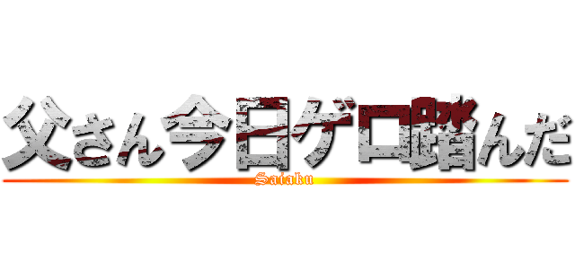 父さん今日ゲロ踏んだ (Saiaku)