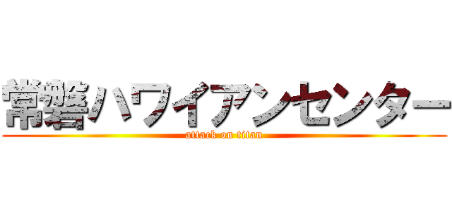 常磐ハワイアンセンター (attack on titan)