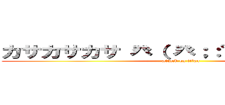 カサカサカサ 癶（ 癶；：゜；益；゜；）癶 (attack on titan)