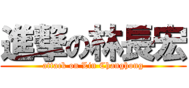 進撃の林長宏 (attack on Lin Changhong)