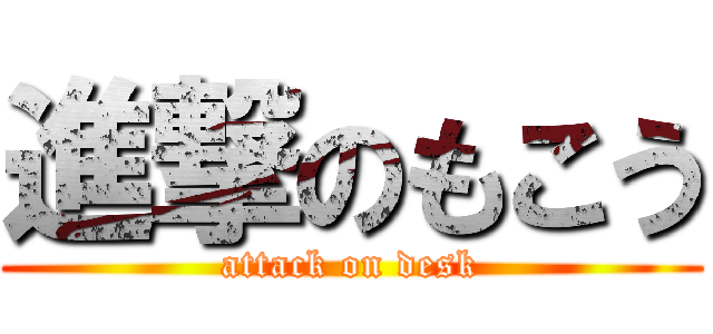 進撃のもこう (attack on desk)