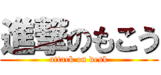 進撃のもこう (attack on desk)