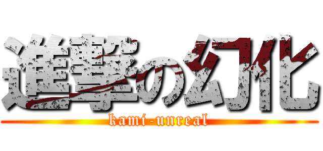 進撃の幻化 (kami-unreal)