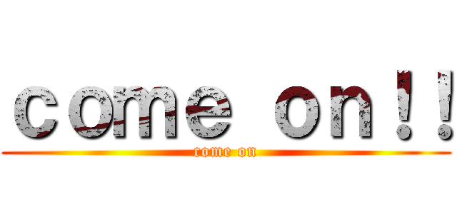 ｃｏｍｅ ｏｎ！！ (come on)