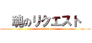   魂のリクエスト   (Soul Request)