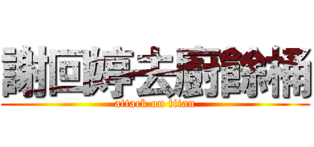 謝回婷去廚餘桶 (attack on titan)