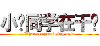 小饭同学在干吗 (What are you doing now)