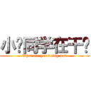 小饭同学在干吗 (What are you doing now)