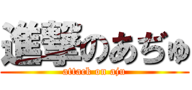 進撃のあぢゅ (attack on aju)