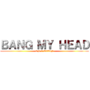 ＢＡＮＧ ＭＹ ＨＥＡＤ (ON A TITAN)