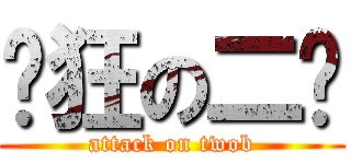 发狂の二货 (attack on twob)