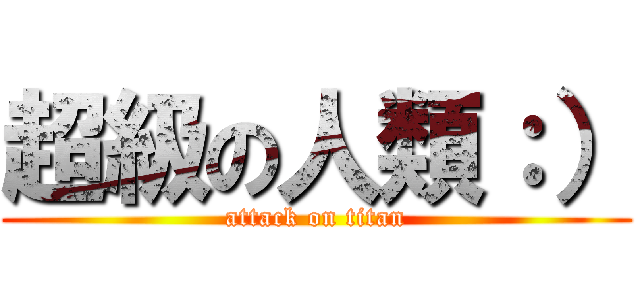 超級の人類：） (attack on titan)