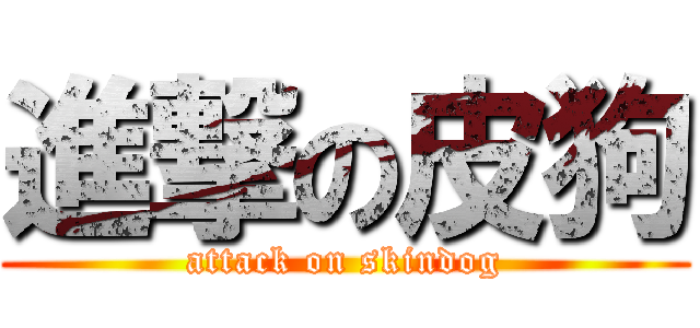 進撃の皮狗 (attack on skindog)