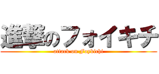 進撃のフォイキチ (attack on Foykichi)