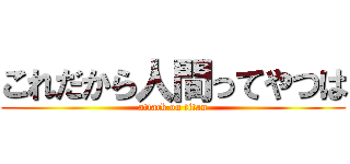 これだから人間ってやつは (attack on titan)